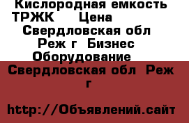 Кислородная емкость ТРЖК 7 › Цена ­ 250 000 - Свердловская обл., Реж г. Бизнес » Оборудование   . Свердловская обл.,Реж г.